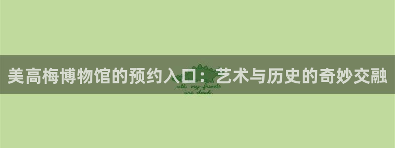 极悦娱乐平台app下载安装：美高梅博物馆的预约入口：艺术与历史的奇妙交融