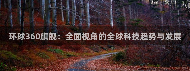 极悦娱乐平台官网版最新：环球360旗舰：全面视角的全球科技趋势与发展