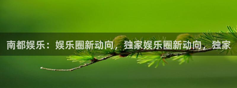 壹号app下载链接：南都娱乐：娱乐圈新动向，独家娱乐圈新动向，独家