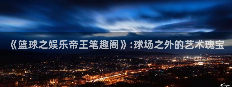 极悦娱乐哪个游戏好爆：《篮球之娱乐帝王笔趣阁》:球场之外的艺术瑰宝
