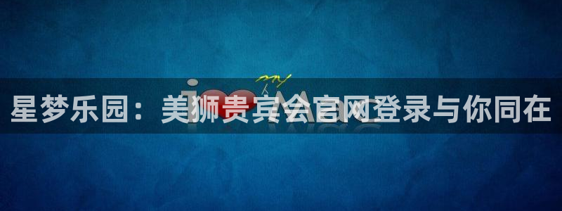 极悦娱乐电玩网官网入口：星梦乐园：美狮贵宾会官网登录与你同在