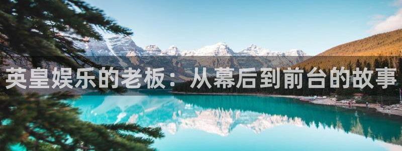 极悦娱乐官方网站下载：英皇娱乐的老板：从幕后到前台的故事