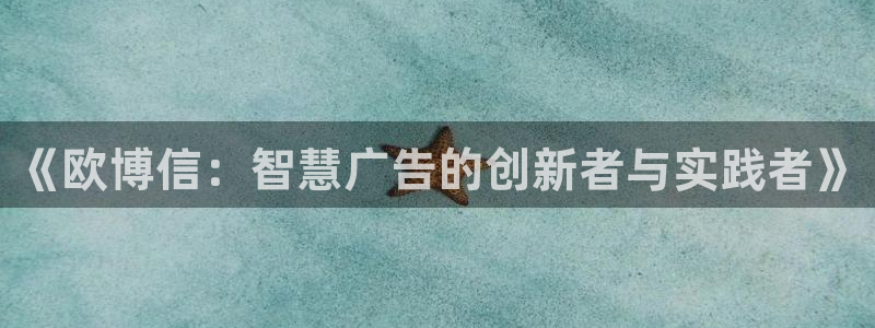 极悦娱乐下载入口：《欧博信：智慧广告的创新者与实践者》