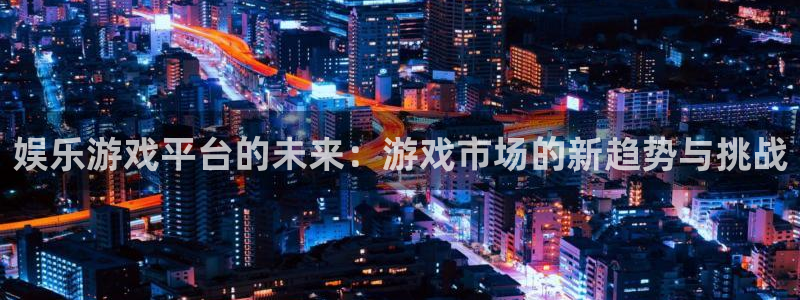 极悦娱乐注册登录入口：娱乐游戏平台的未来：游戏市场的新趋势与挑战