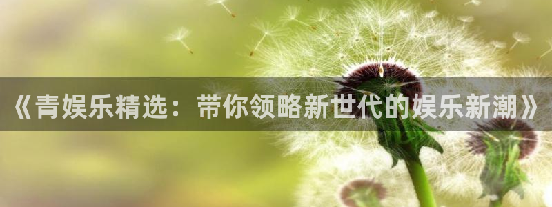 极悦平台：《青娱乐精选：带你领略新世代的娱乐新潮》