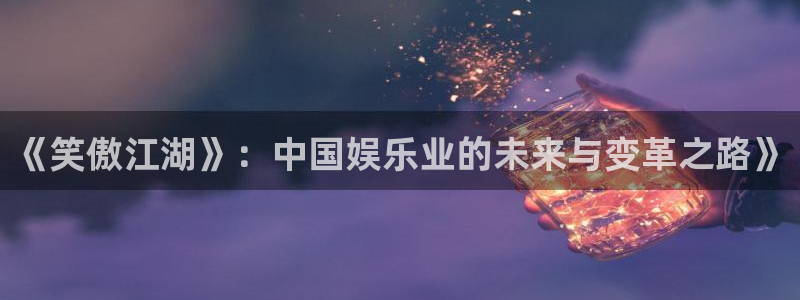 极悦直播下载：《笑傲江湖》：中国娱乐业的未来与变革之路》