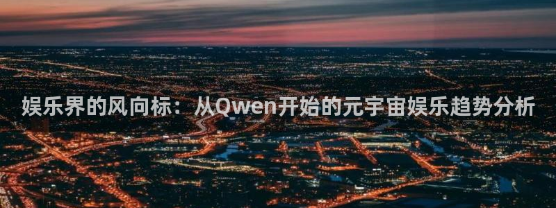极悦平台注册：娱乐界的风向标：从Qwen开始的元宇宙娱乐趋势分析
