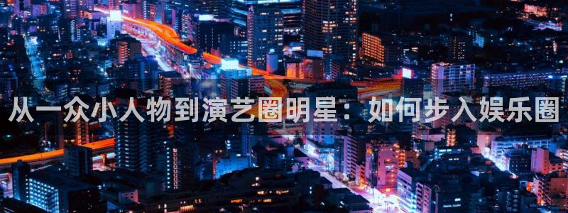 极悦娱乐com：从一众小人物到演艺圈明星：如何步入娱乐圈