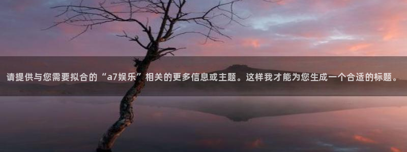 极悦直播下载：请提供与您需要拟合的“a7娱乐”相关的更多信息或主题。这样我才能为您生成一个合适的标题。