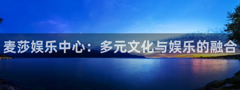 极悦娱乐app：麦莎娱乐中心：多元文化与娱乐的融合