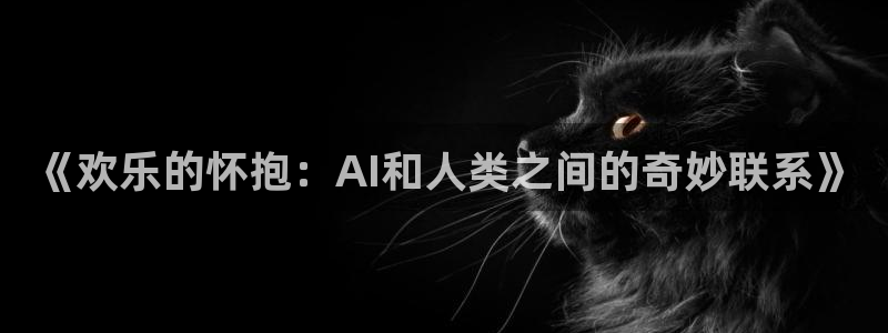 极悦娱乐ccmpc麻将胡了：《欢乐的怀抱：AI和人类之间的奇妙联系》