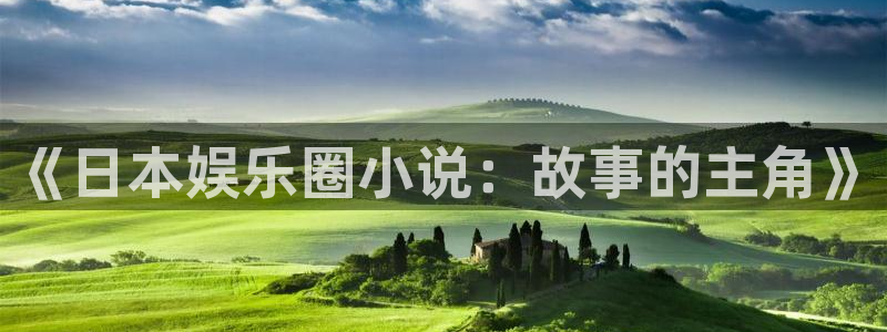 极悦娱乐ccm麻将胡了：《日本娱乐圈小说：故事的主角》