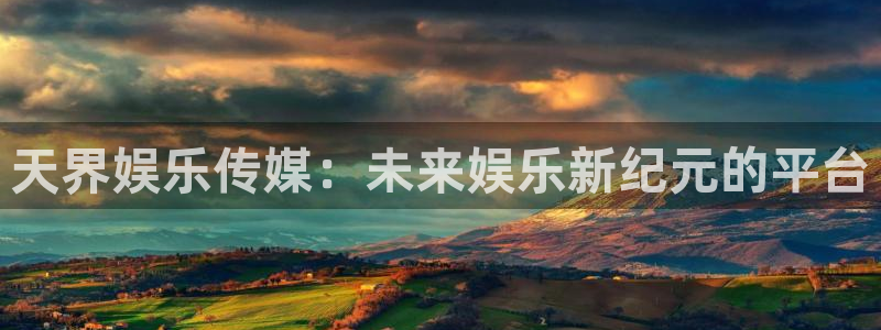 极悦娱乐链接：天界娱乐传媒：未来娱乐新纪元的平台
