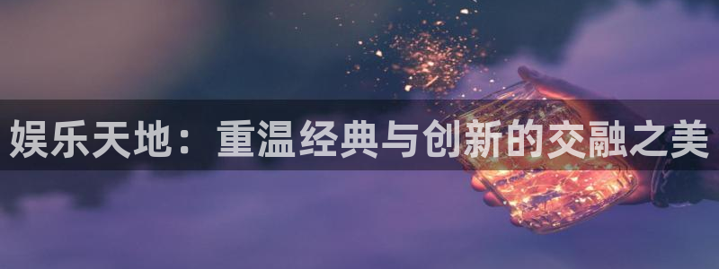 壹号注册入口app下载：娱乐天地：重温经典与创新的交融之美