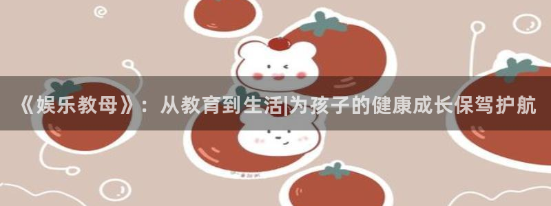 极悦娱乐：《娱乐教母》：从教育到生活|为孩子的健康成长保驾护航
