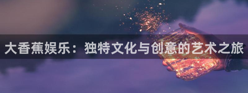 极悦娱乐,apk.：大香蕉娱乐：独特文化与创意的艺术之旅