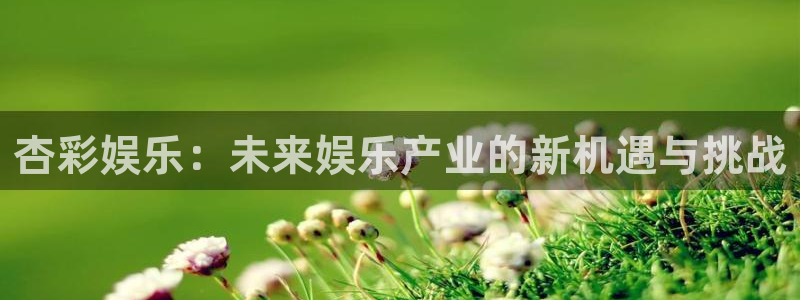 极悦娱乐放水时间：杏彩娱乐：未来娱乐产业的新机遇与挑战