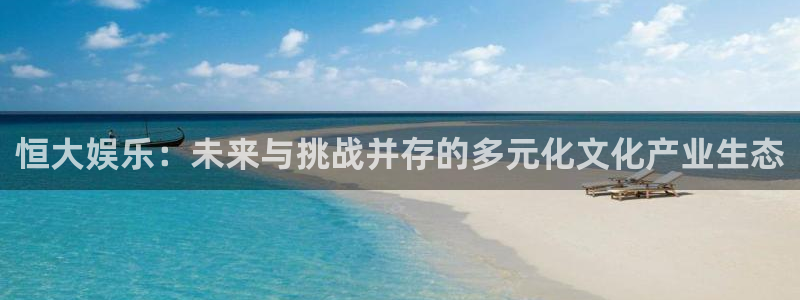 极悦娱乐免费注册：恒大娱乐：未来与挑战并存的多元化文化产业生态