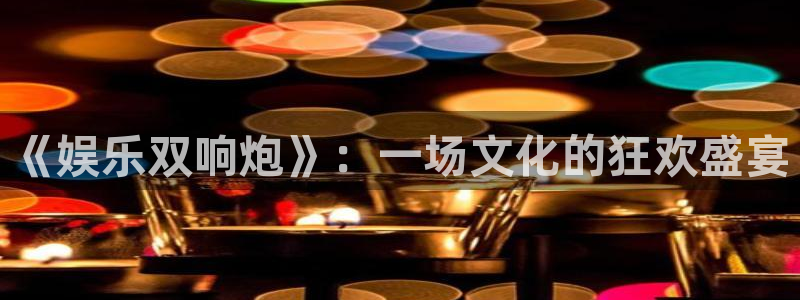极悦娱乐注册：《娱乐双响炮》：一场文化的狂欢盛宴