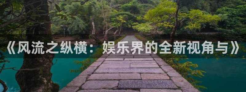 极悦娱乐注册网站app：《风流之纵横：娱乐界的全新视角与》