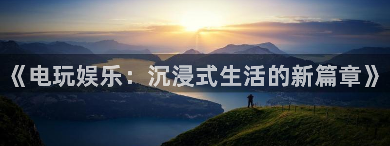 壹号app官网：《电玩娱乐：沉浸式生活的新篇章》