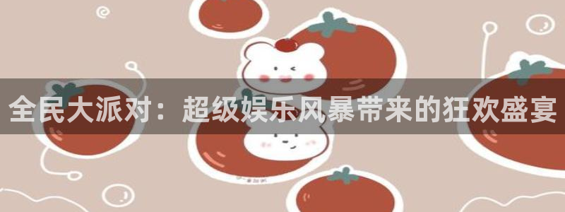 极悦娱乐平台官方入口下载：全民大派对：超级娱乐风暴带来的狂欢盛宴