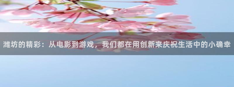 极悦娱乐电子游戏网页版：潍坊的精彩：从电影到游戏，我们都在用创新来庆祝生活中的小确幸