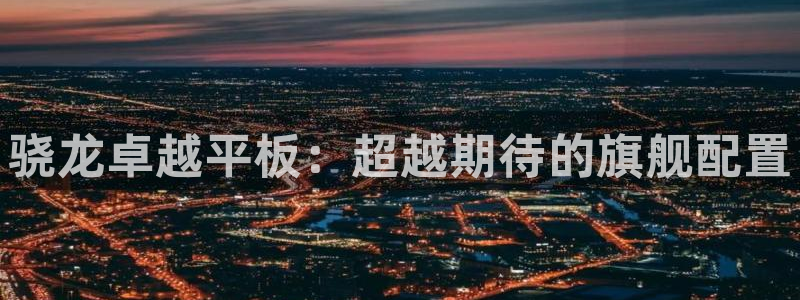 极悦娱乐平台注册：骁龙卓越平板：超越期待的旗舰配置