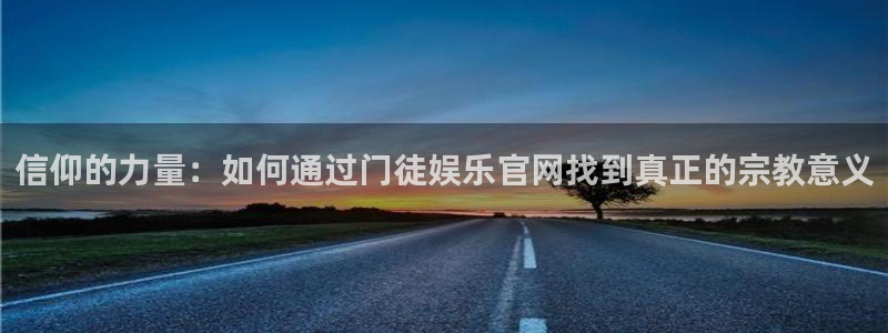 壹号平台注册链接官网下载：信仰的力量：如何通过门徒娱乐官网找到真正的宗教意义