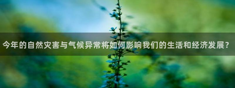 壹号电子娱乐app下载安装：今年的自然灾害与气候异常将如何影响我们的生活和经济发展？