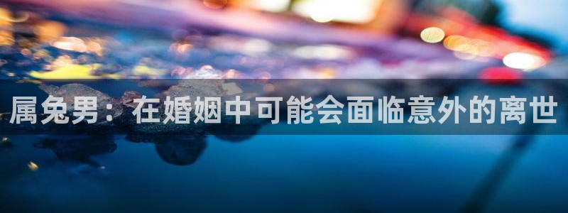 舒克极悦：属兔男：在婚姻中可能会面临意外的离世