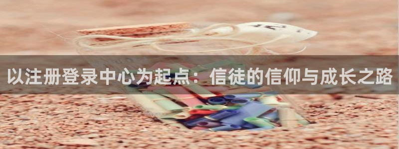 极悦娱乐注册入口：以注册登录中心为起点：信徒的信仰与成长之路