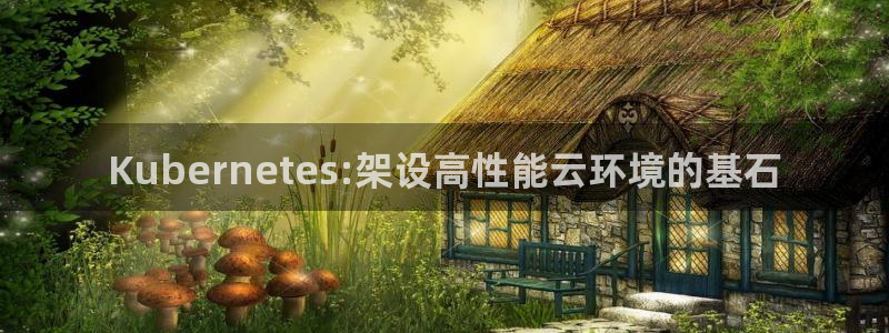 极悦娱乐是真的吗：Kubernetes:架设高性能云环境的基石