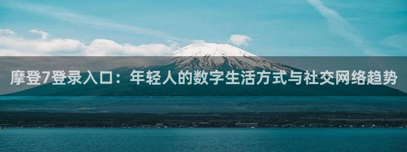 极悦娱乐app官网：摩登7登录入口：年轻人的数字生活方式与社交网络趋势