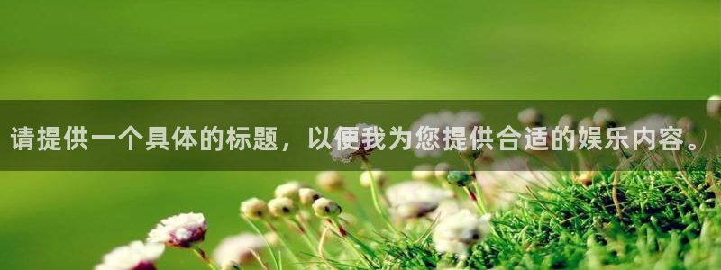 极悦娱乐平台最新版本下载：请提供一个具体的标题，以便我为您提供合适的娱乐内容。