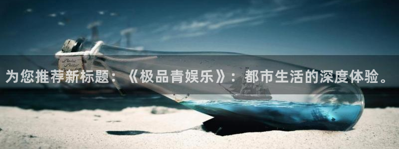 极悦娱乐游戏官网平台入口：为您推荐新标题：《极品青娱乐》：都市生活的深度体验。