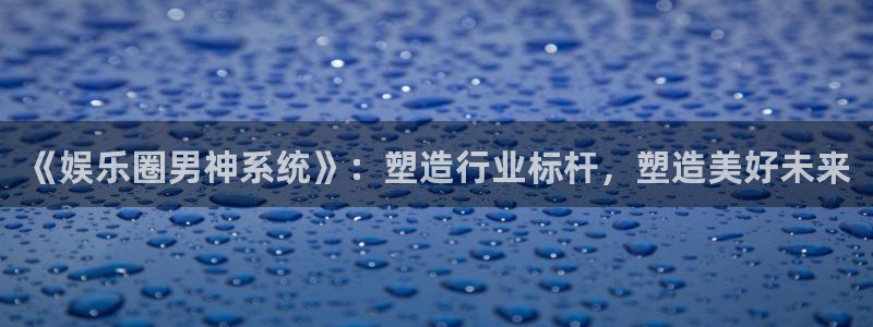 壹号官网app下载安装：《娱乐圈男神系统》：塑造行业标杆，塑造美好未来