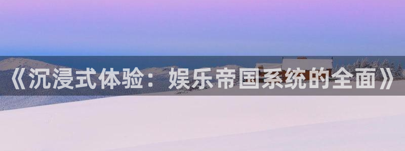 极悦娱乐app下载：《沉浸式体验：娱乐帝国系统的全面》